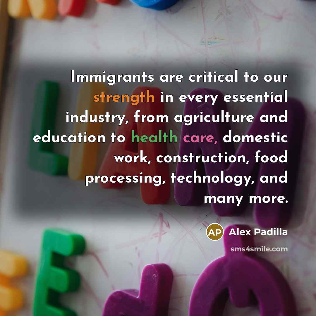 “Immigrants are critical to our strength in every essential industry,…” quote by Alex Padilla