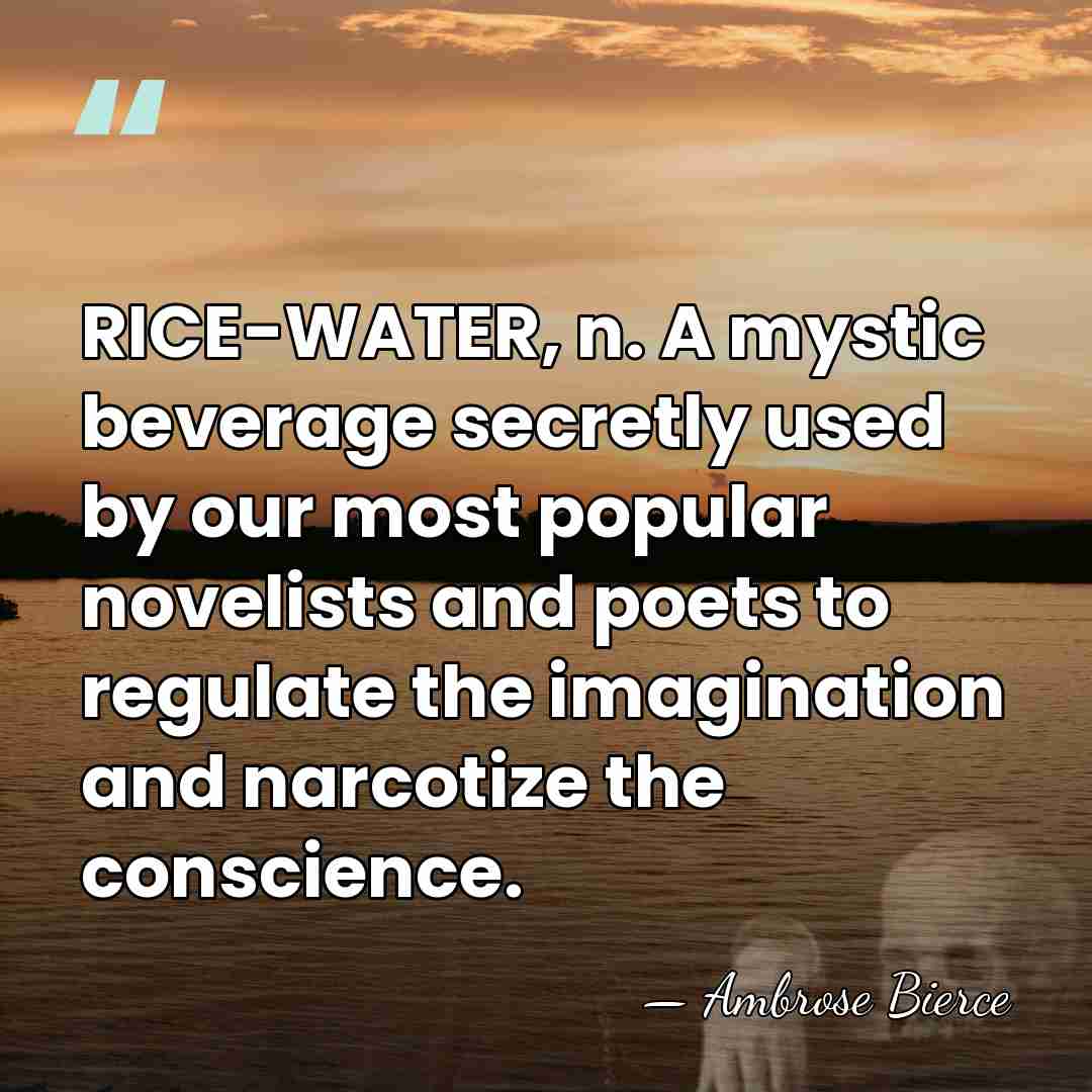 RICE-WATER, n. A mystic beverage secretly used by our most popular novelists&hellip; - Ambrose Bierce