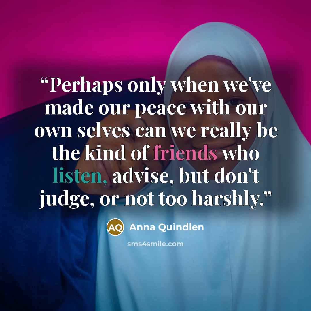 “Perhaps only when we've made our peace with our own selves can we really be the kind of friends who listen, advise, but don't judge, or not too harshly.” quote by Anna Quindlen
