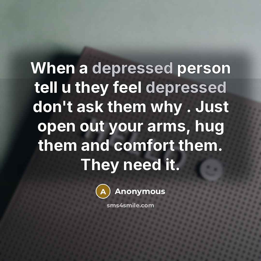 “When a depressed person tell u they feel depressed don't ask them why . Just open out your arms, hug them and comfort them. They need it.” quote by Anonymous