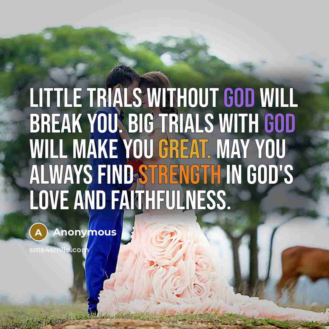 “Little trials without God will break you. Big trials with God will make you great. May you always find strength in God's love and faithfulness.” quote by Anonymous