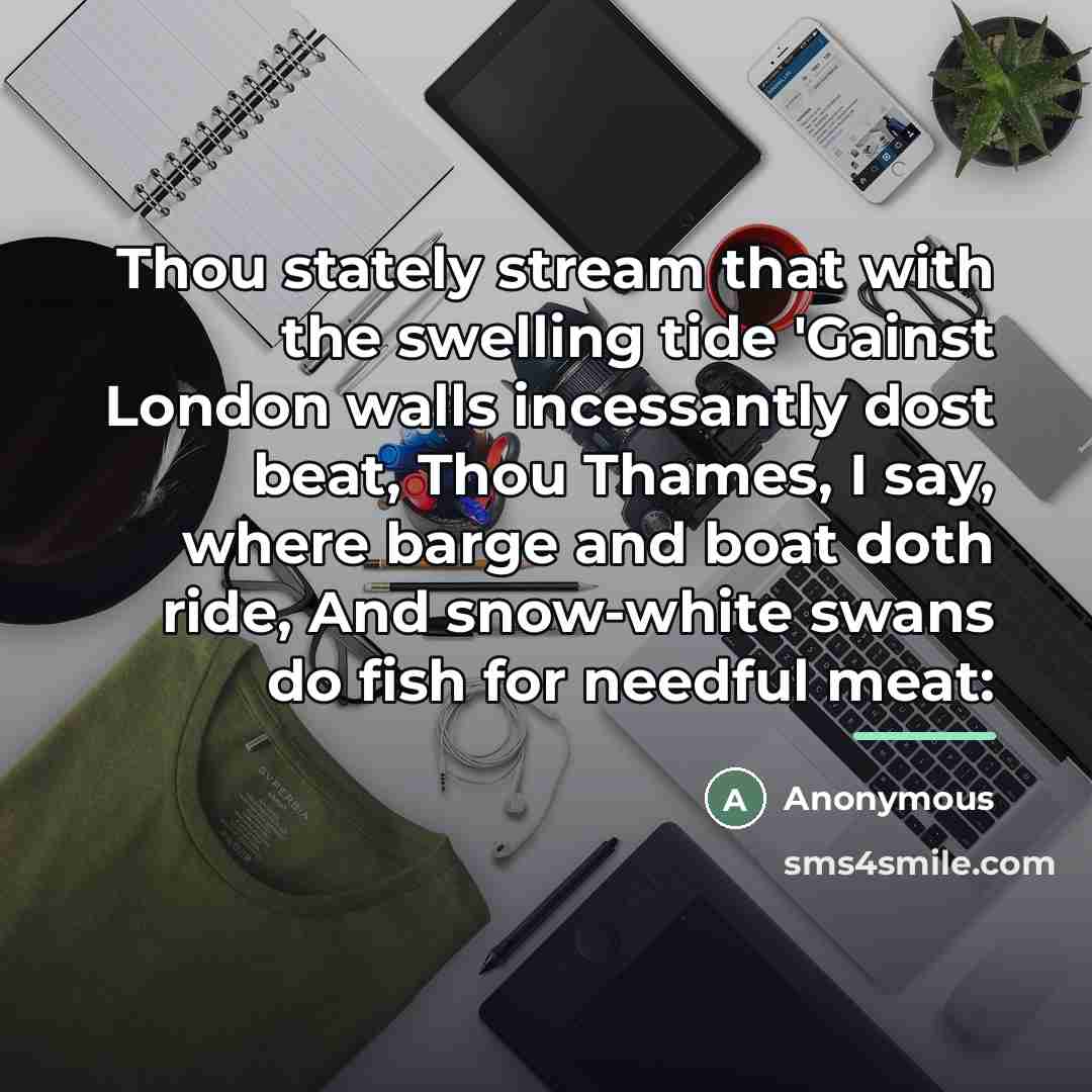 “Thou stately stream that with the swelling tide 'Gainst London…” quote by Anonymous