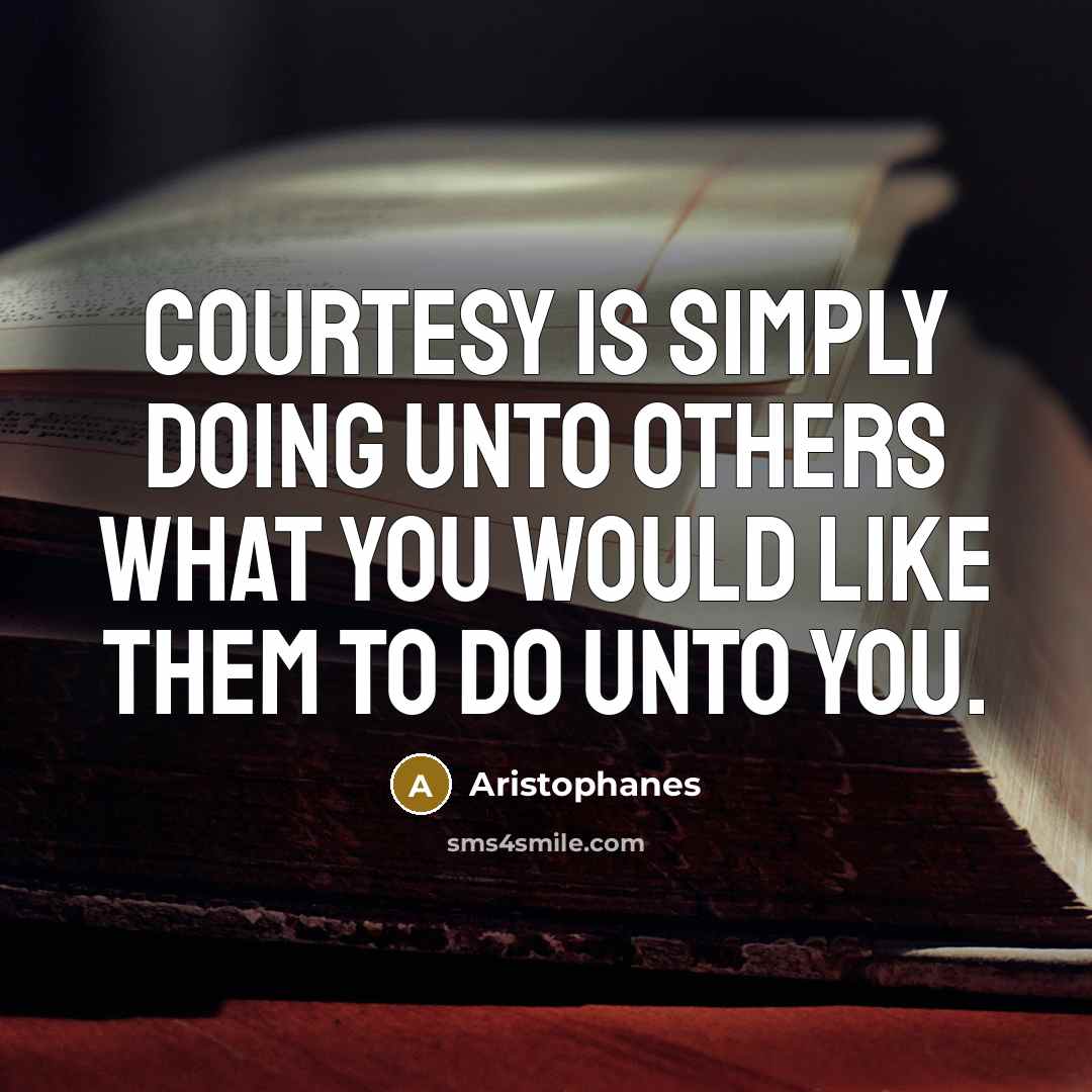 “Courtesy is simply doing unto others what you would like…” quote by Aristophanes