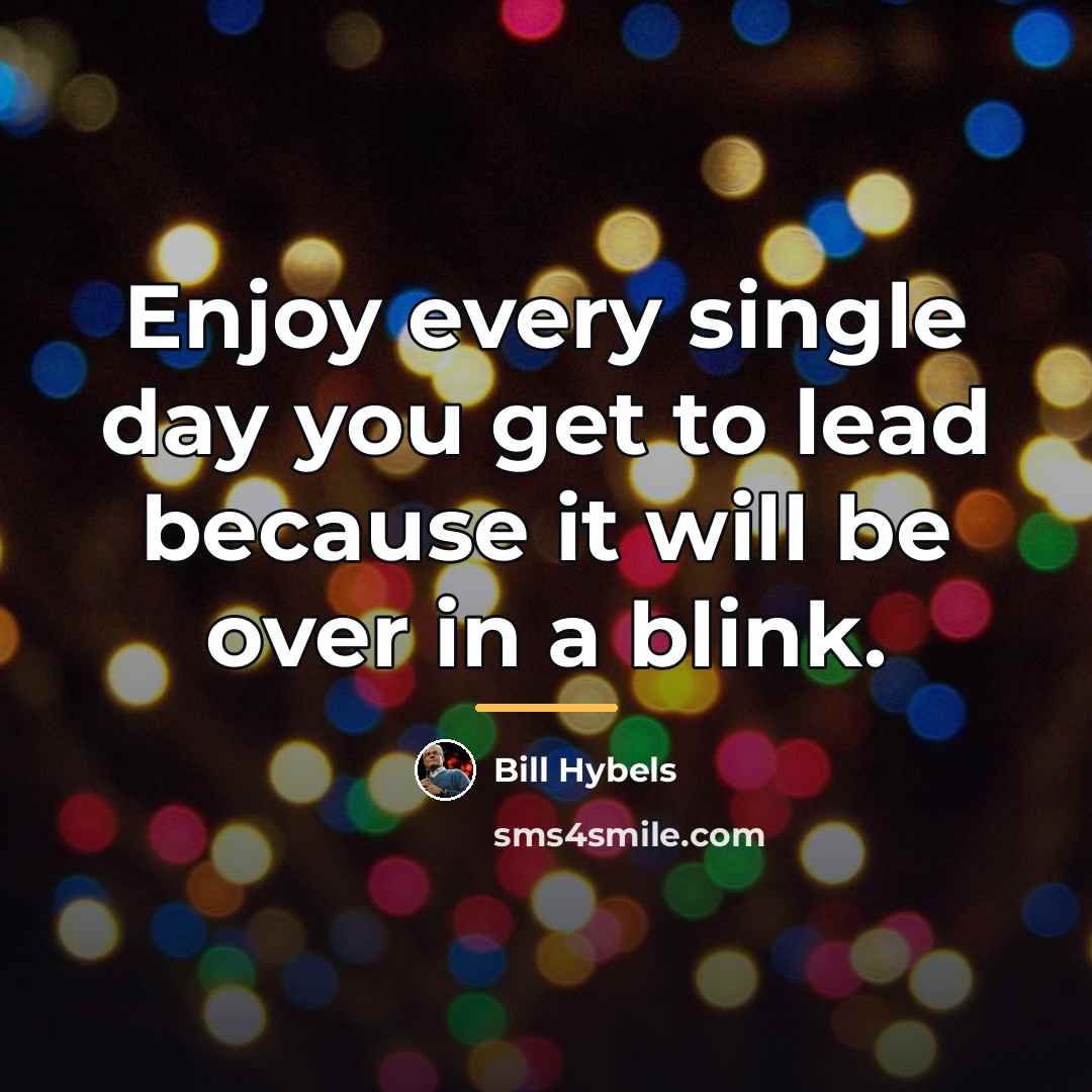 “Enjoy every single day you get to lead because it…” quote by Bill Hybels
