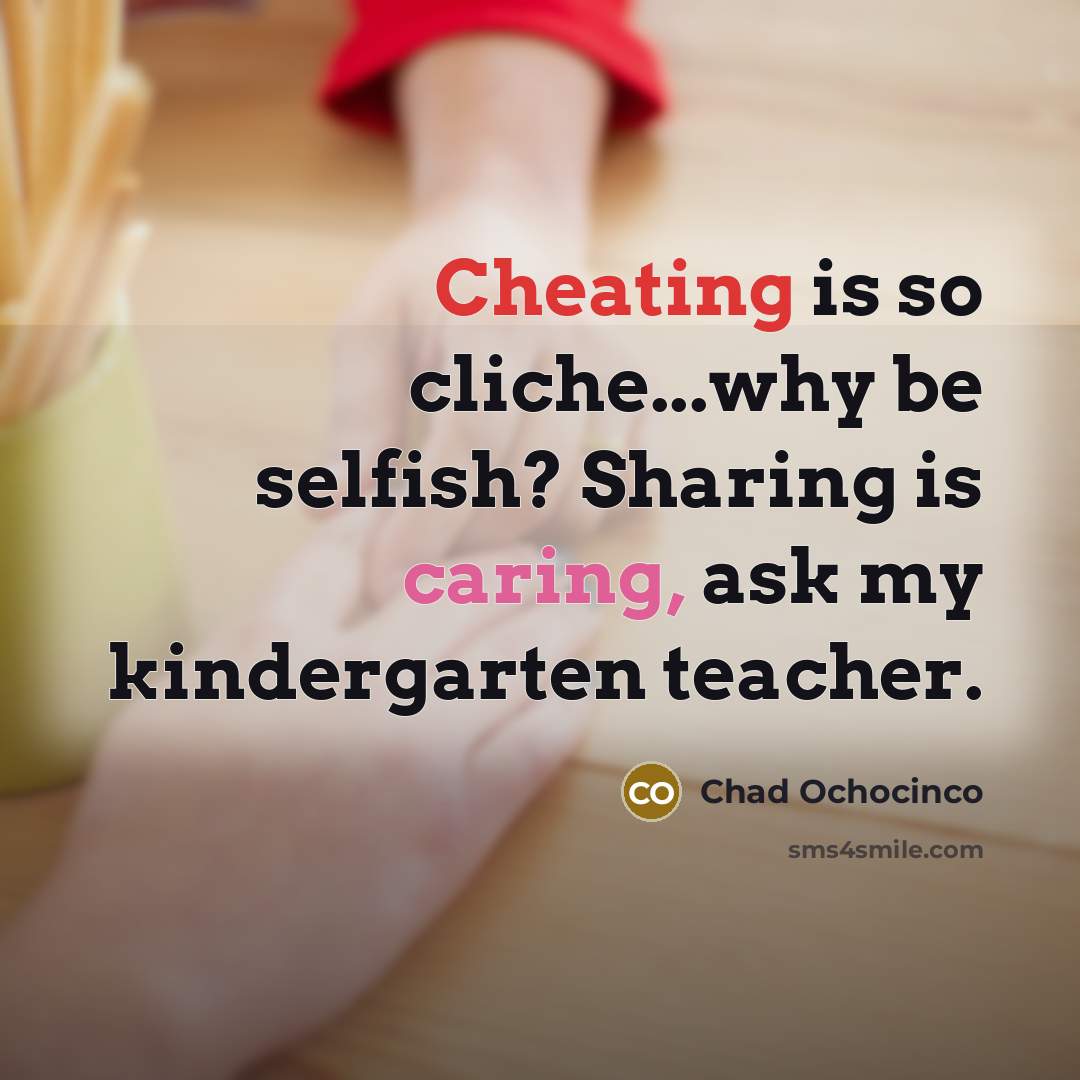 “Cheating is so cliche...why be selfish? Sharing is caring, ask my kindergarten teacher.” quote by Chad Ochocinco