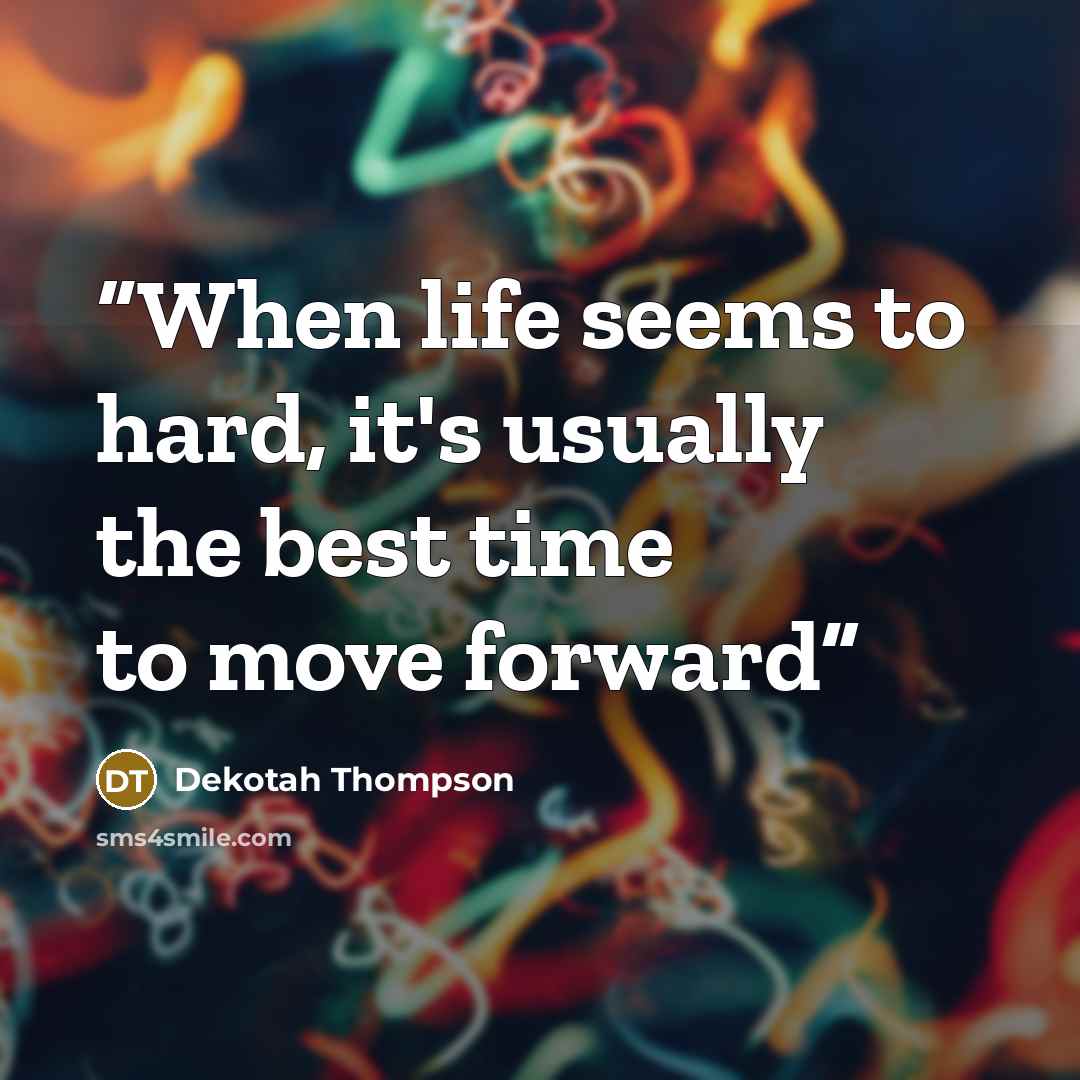 “When life seems to hard, it's usually the best time to move forward” quote by Dekotah Thompson