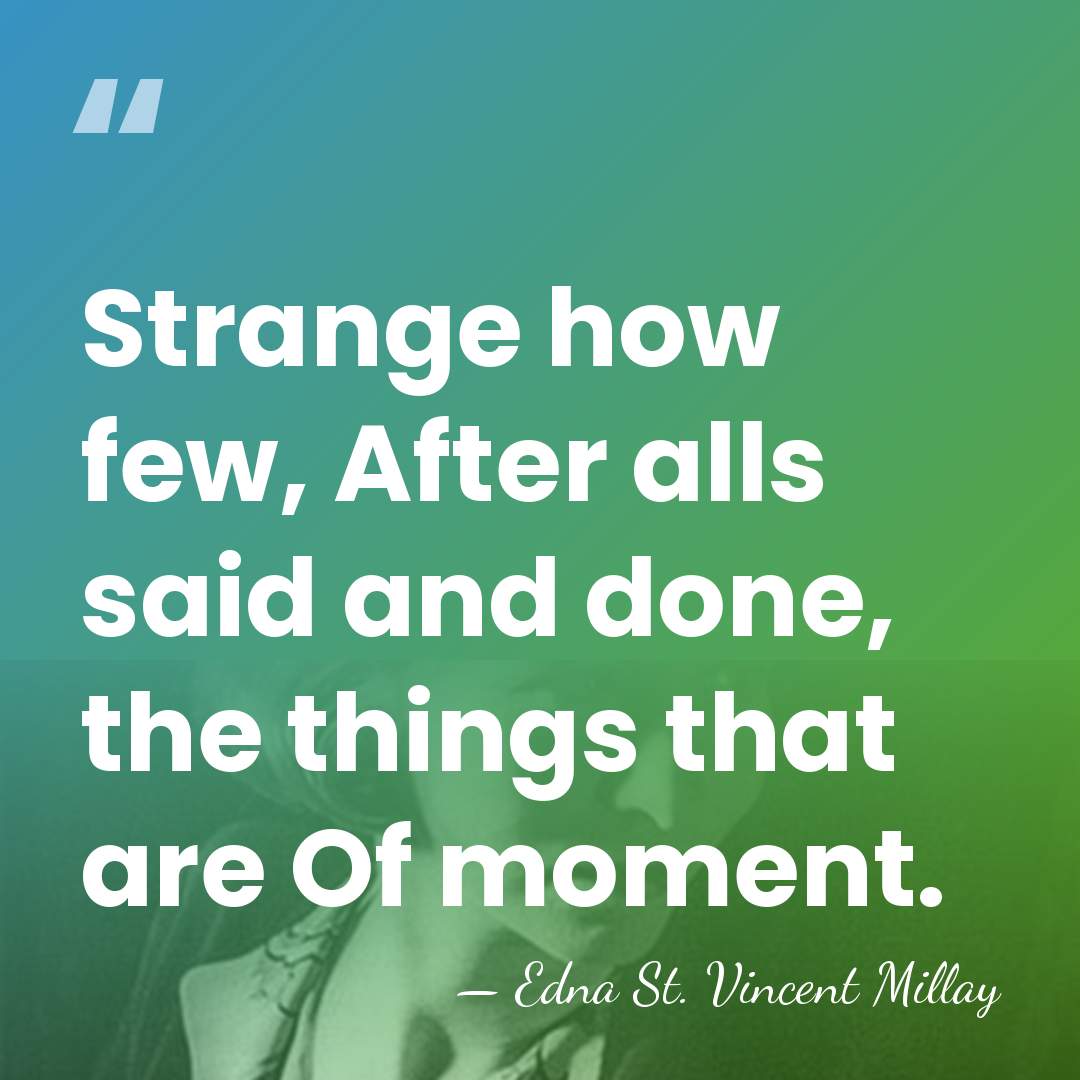 Strange how few, After alls said and done, the things that are&hellip; - Edna St. Vincent Millay