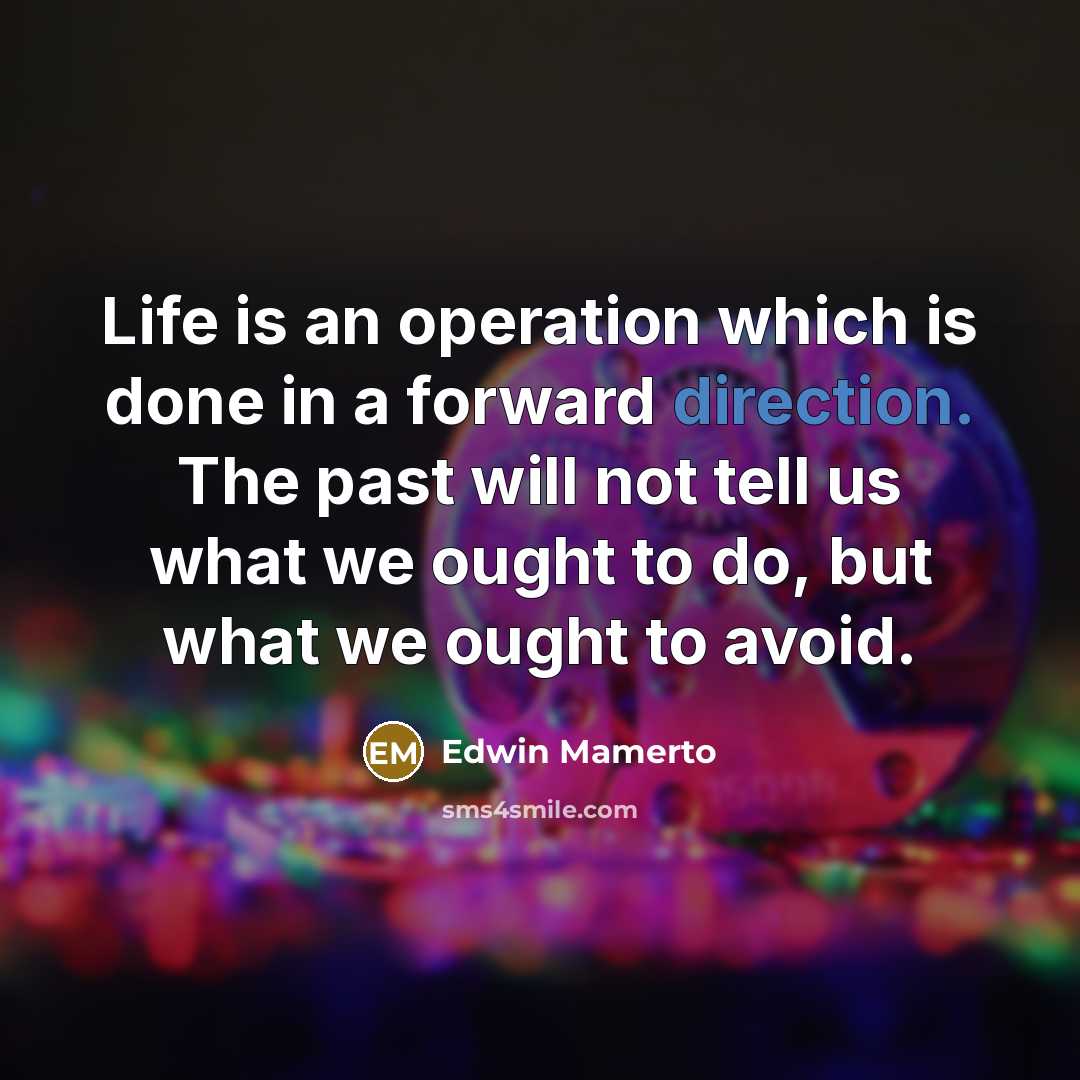 “Life is an operation which is done in a forward direction. The past will not tell us what we ought to do, but what we ought to avoid.” quote by Edwin Mamerto