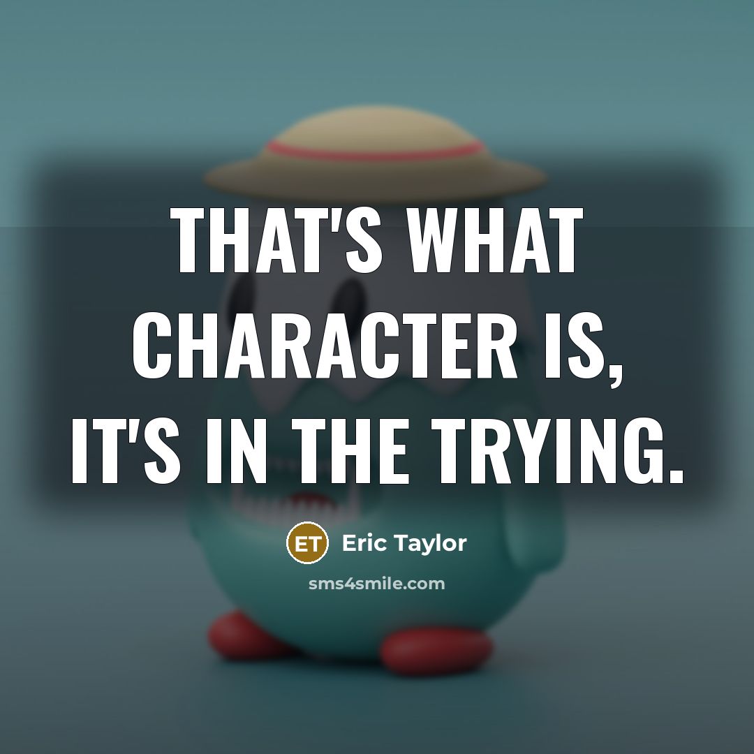 “That's what character is, it's in the trying.…” quote by Eric Taylor