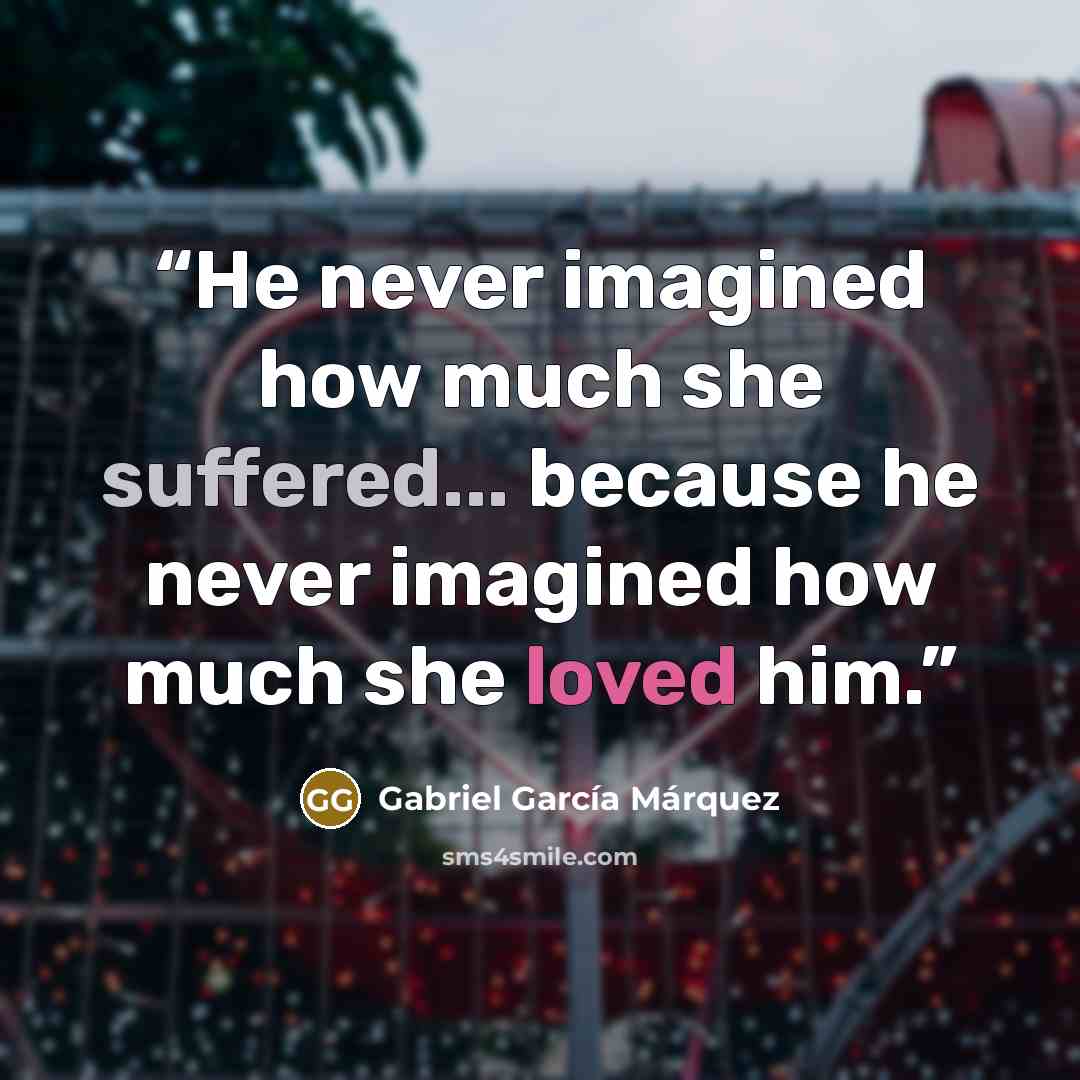 “He never imagined how much she suffered... because he never imagined how much she loved him.” quote by Gabriel García Márquez