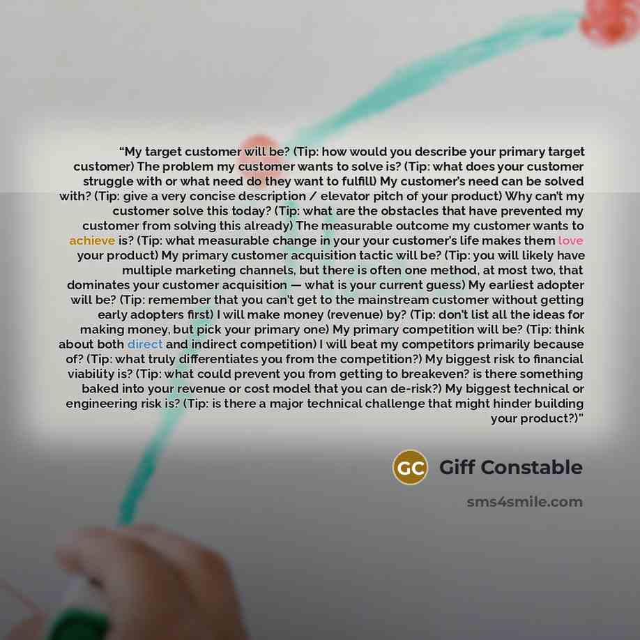 “My target customer will be? (Tip: how would you describe your primary target customer) The problem my customer wants to solve is? (Tip: what does your customer struggle with or what need do they want to fulfill) My customer’s need can be solved with? (Tip: give a very concise description /…” quote by Giff Constable