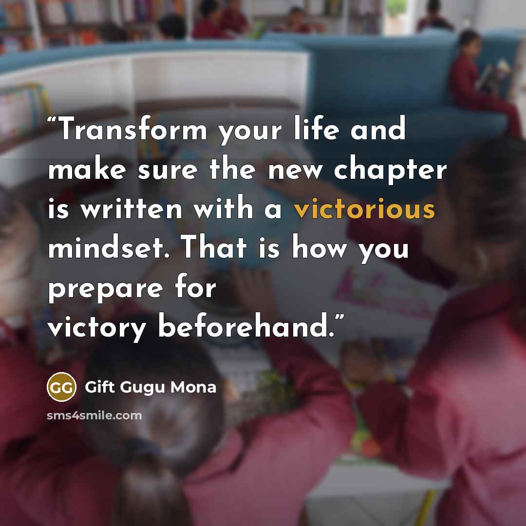 “Transform your life and make sure the new chapter is written with a victorious mindset. That is how you prepare for victory beforehand.” quote by Gift Gugu Mona
