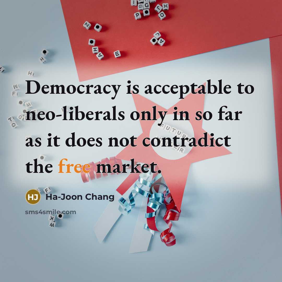 “Democracy is acceptable to neo-liberals only in so far as…” quote by Ha-Joon Chang