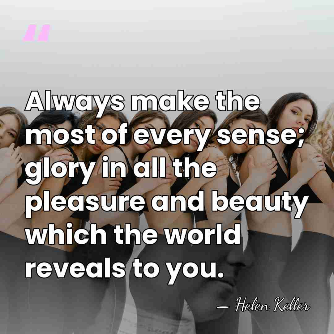 Always make the most of every sense; glory in all the pleasure&hellip; - Helen Keller