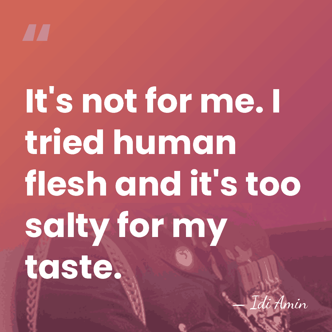 It's not for me. I tried human flesh and it's too salty&hellip; - Idi Amin