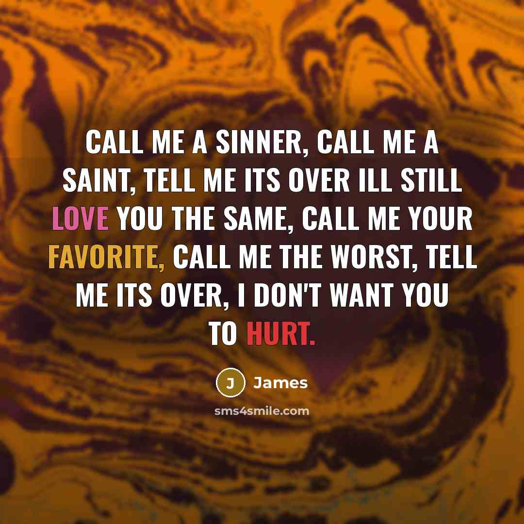 “Call me a sinner, call me a saint, tell me its over ill still love you the same, call me your favorite, call me the worst, tell me its over, I don't want you to hurt.” quote by James