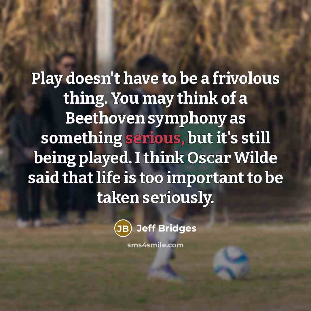 “Play doesn't have to be a frivolous thing. You may…” quote by Jeff Bridges