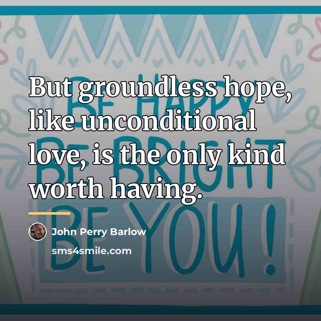 “But groundless hope, like unconditional love, is the only kind…” quote by John Perry Barlow