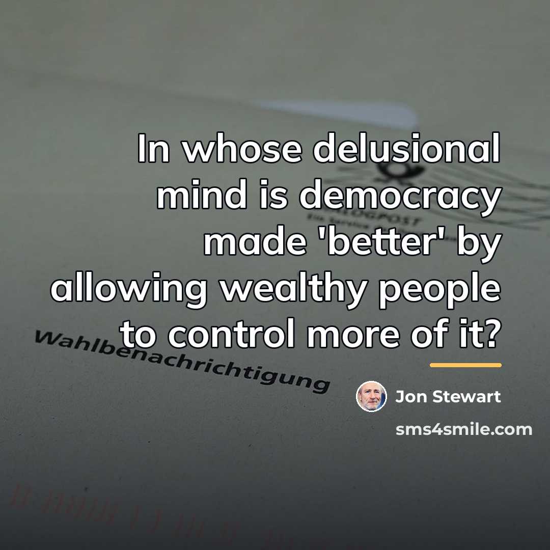 “In whose delusional mind is democracy made 'better' by allowing…” quote by Jon Stewart