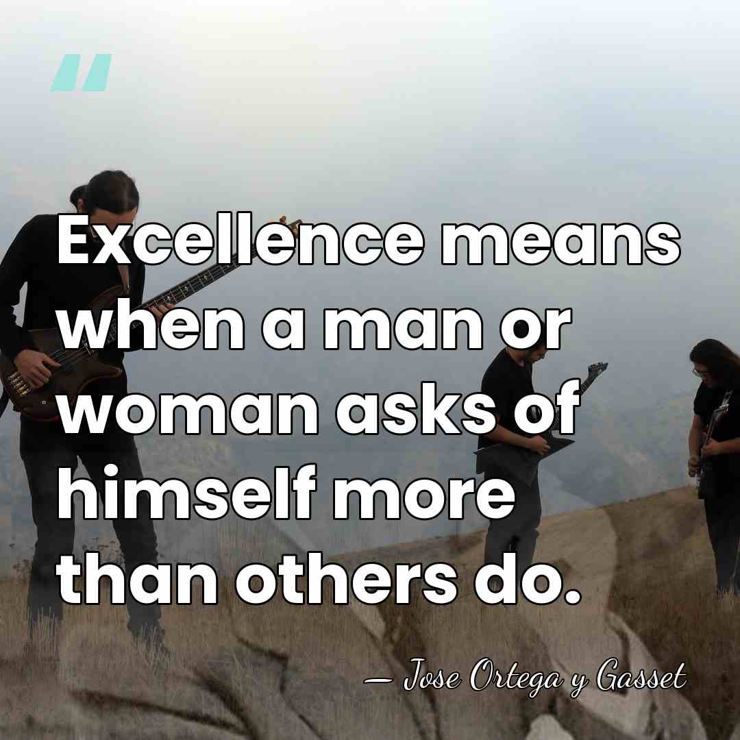 Excellence means when a man or woman asks of himself more than&hellip; - Jose Ortega y Gasset
