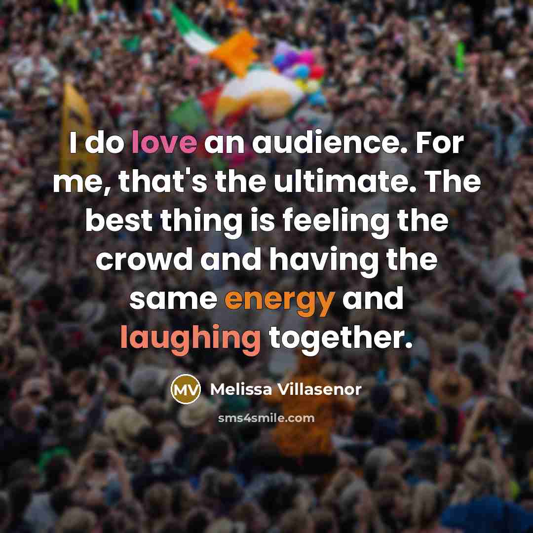 “I do love an audience. For me, that's the ultimate. The best thing is feeling the crowd and having the same energy and laughing together.” quote by Melissa Villasenor