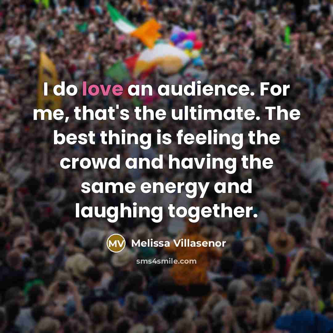 “I do love an audience. For me, that's the ultimate.…” quote by Melissa Villasenor