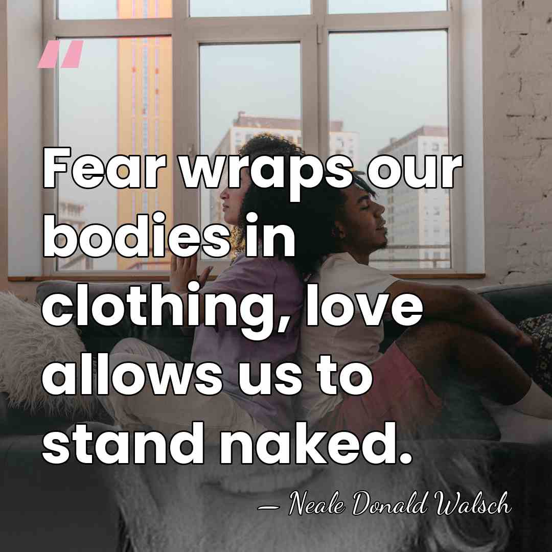 Fear wraps our bodies in clothing, love allows us to stand naked. - Neale Donald Walsch