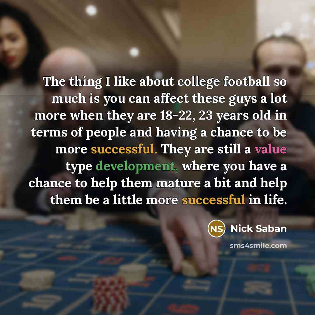 “The thing I like about college football so much is…” quote by Nick Saban