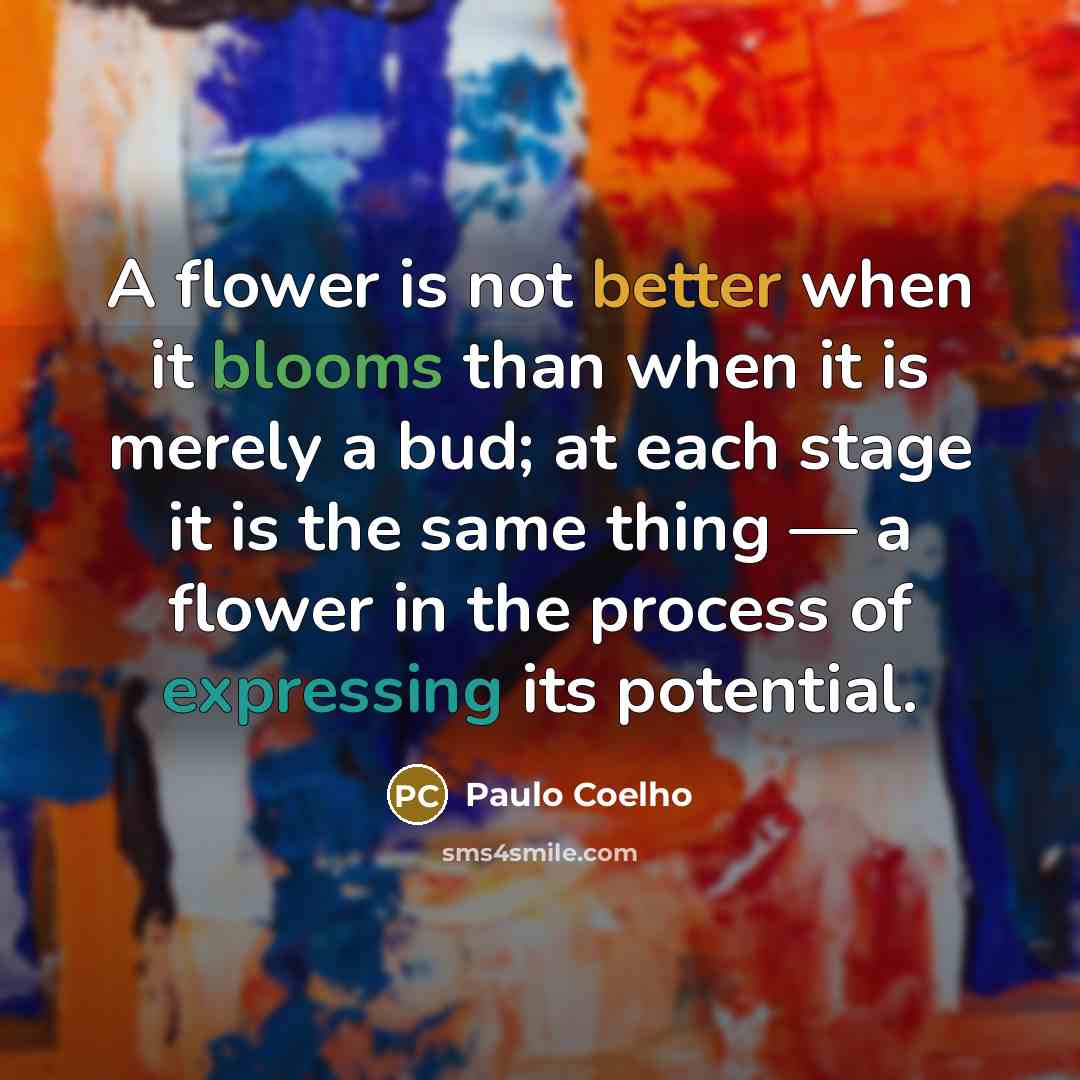 “A flower is not better when it blooms than when it is merely a bud; at each stage it is the same thing — a flower in the process of expressing its potential.” quote by Paulo Coelho