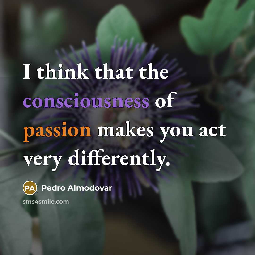 “I think that the consciousness of passion makes you act…” quote by Pedro Almodovar