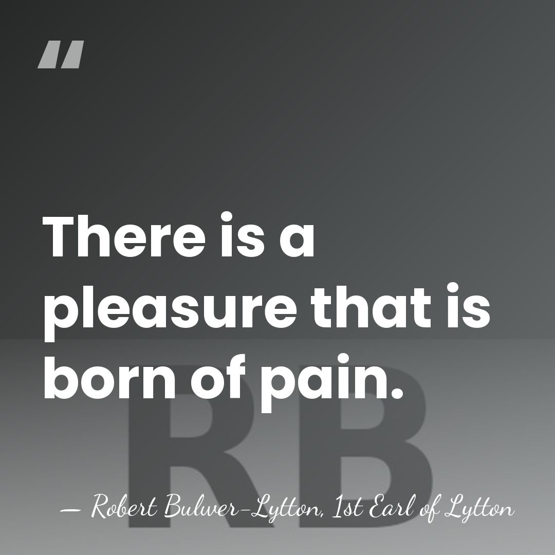 There is a pleasure that is born of pain. - Robert Bulwer-Lytton, 1st Earl of Lytton