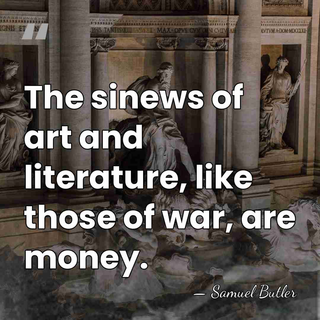 The sinews of art and literature, like those of war, are money. - Samuel Butler