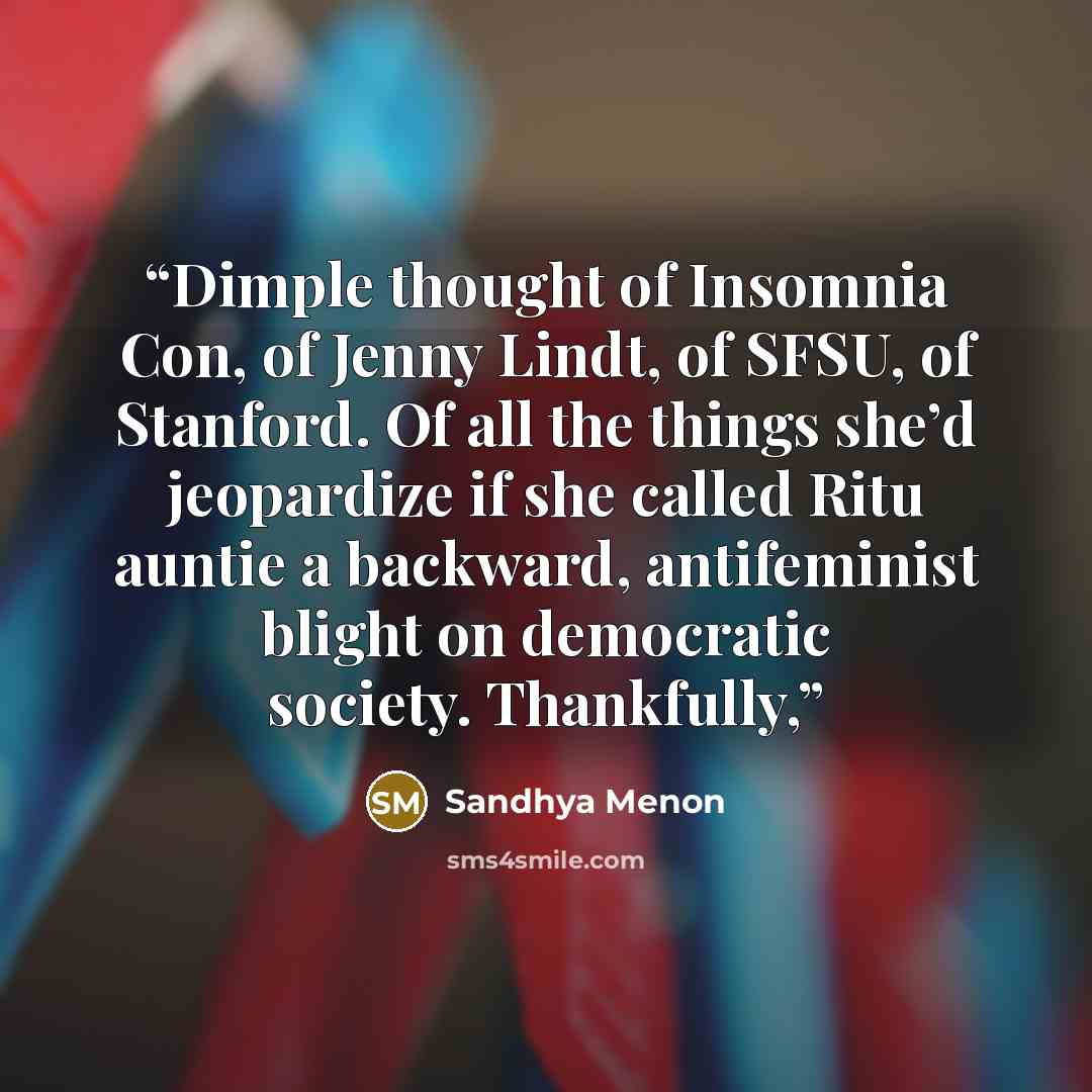 “Dimple thought of Insomnia Con, of Jenny Lindt, of SFSU, of Stanford. Of all the things she’d jeopardize if she called Ritu auntie a backward, antifeminist blight on democratic society. Thankfully,” quote by Sandhya Menon