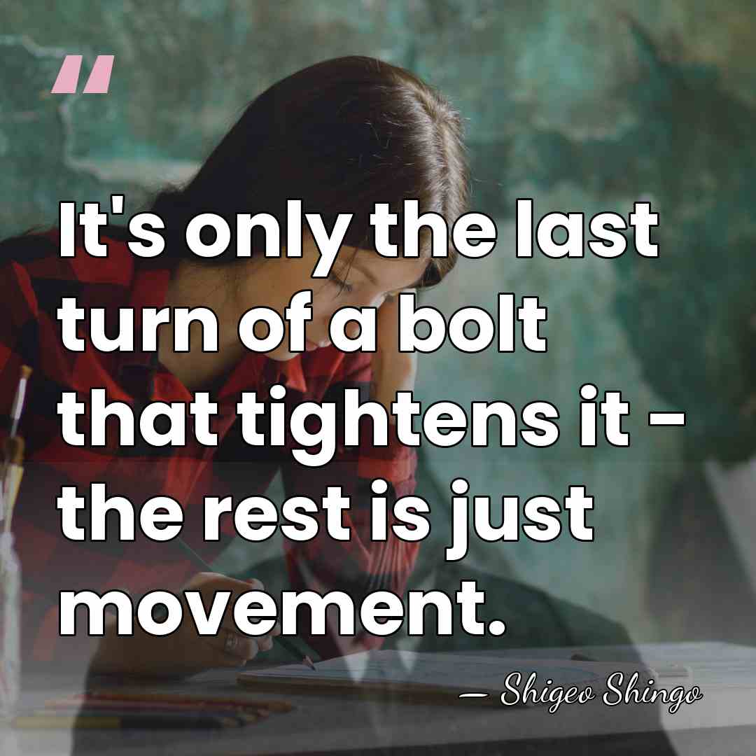 It's only the last turn of a bolt that tightens it -&hellip; - Shigeo Shingo