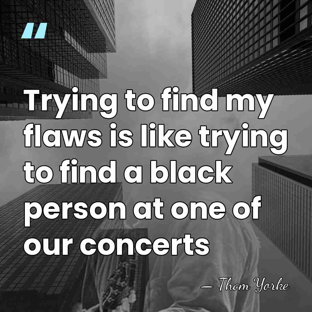 Trying to find my flaws is like trying to find a black&hellip; - Thom Yorke