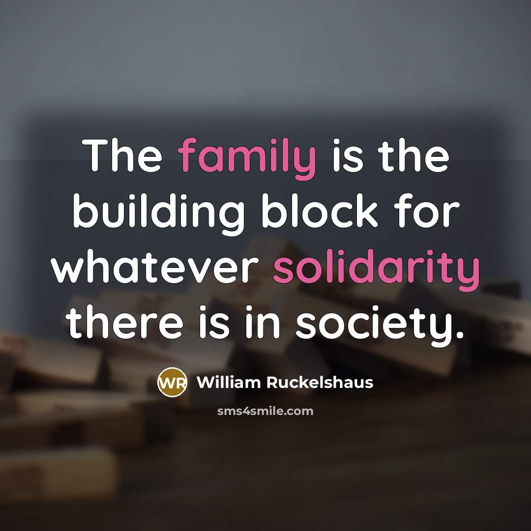 “The family is the building block for whatever solidarity there…” quote by William Ruckelshaus