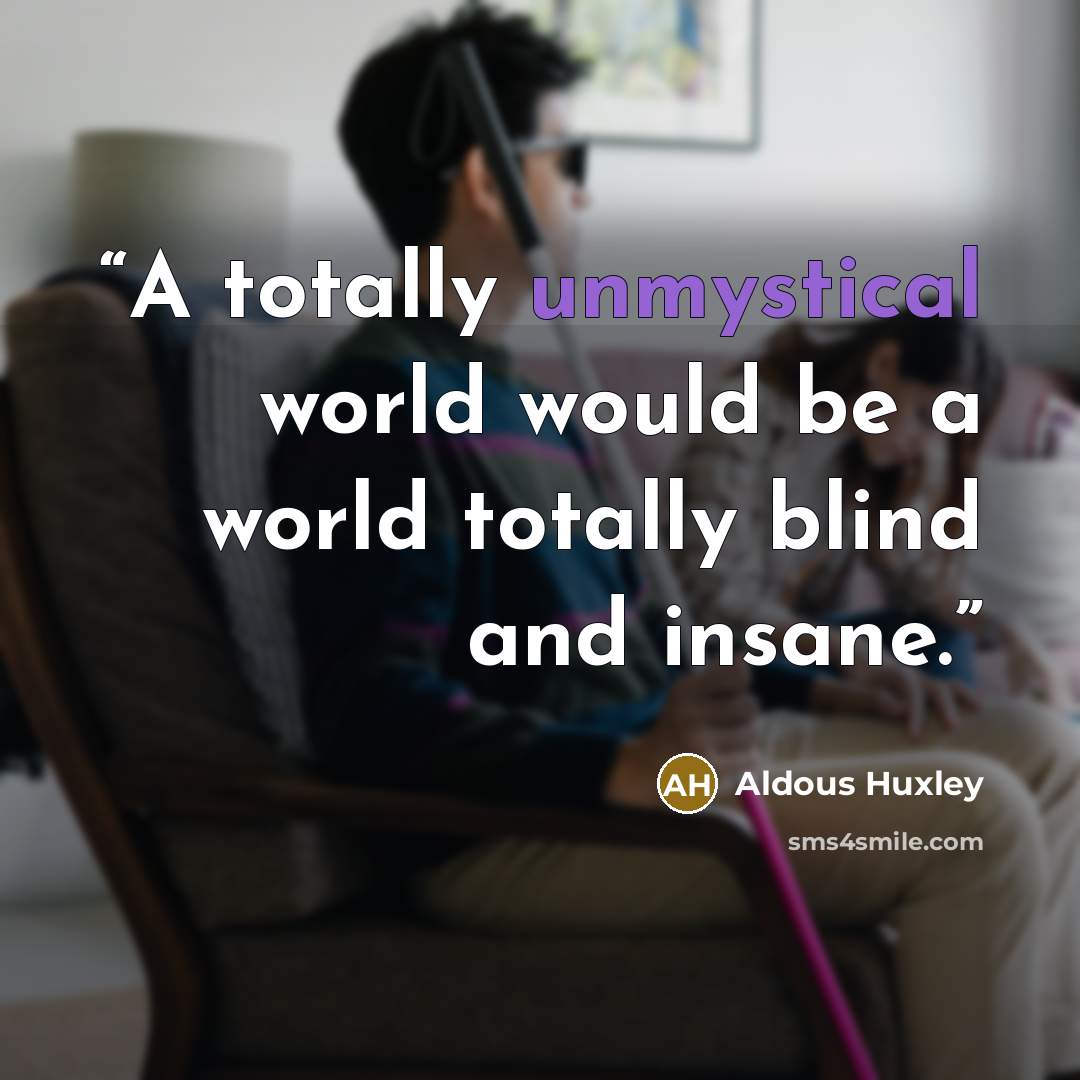 “A totally unmystical world would be a world totally blind and insane.” quote by Aldous Huxley
