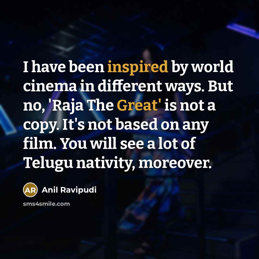“I have been inspired by world cinema in different ways. But no, 'Raja The Great' is not a copy. It's not based on any film. You will see a lot of Telugu nativity, moreover.” quote by Anil Ravipudi