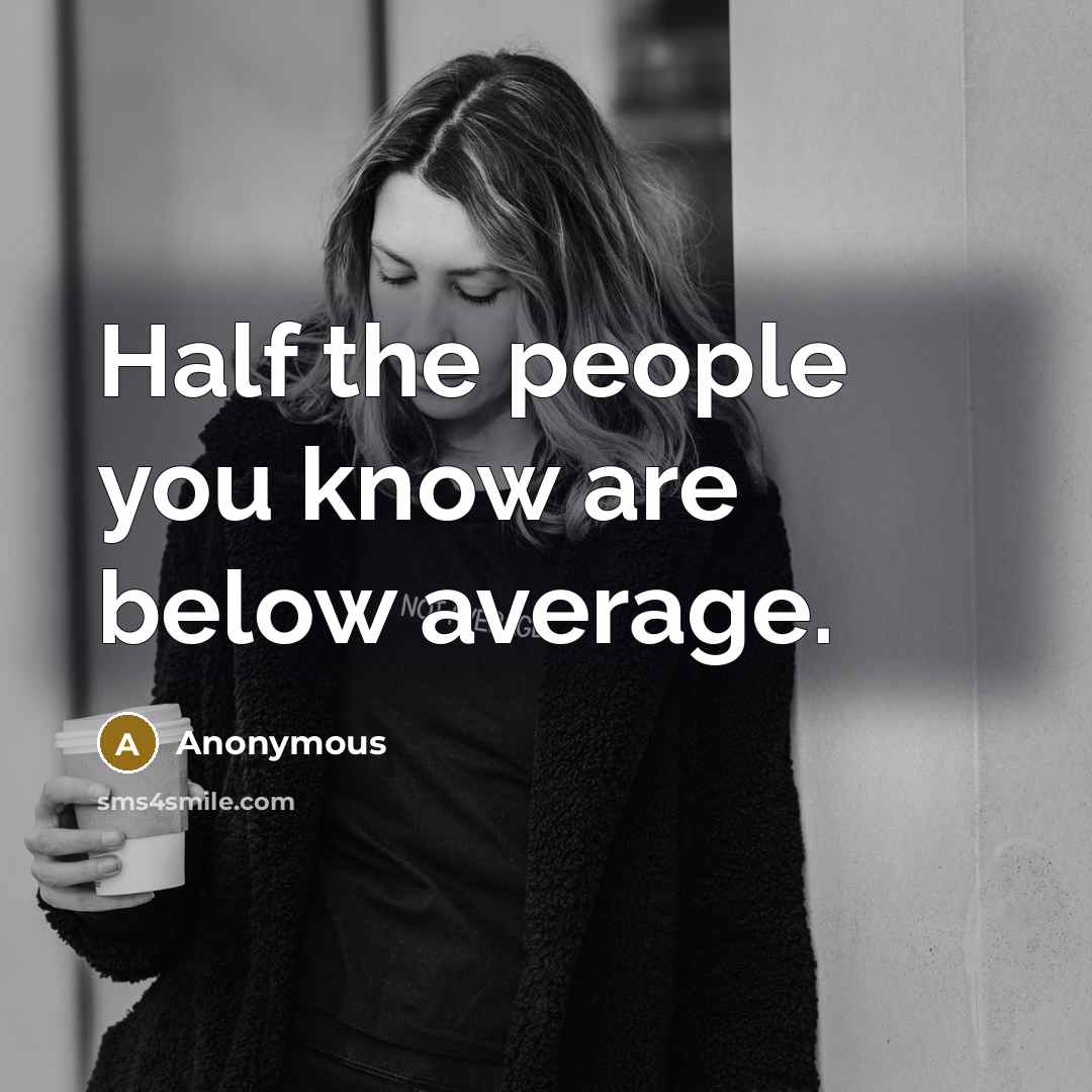 “Half the people you know are below average.” quote by Anonymous