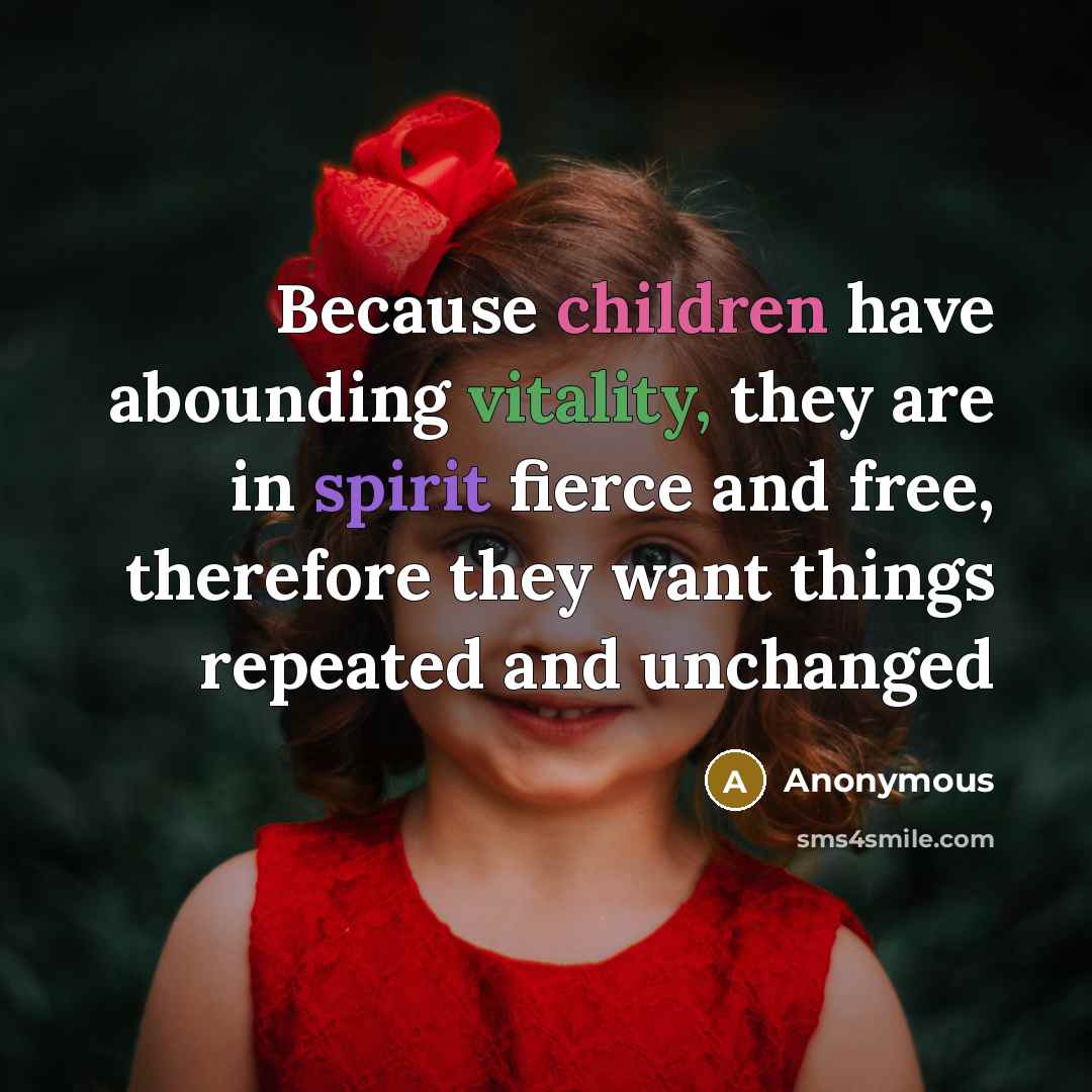 “Because children have abounding vitality, they are in spirit fierce and free, therefore they want things repeated and unchanged” quote by Anonymous