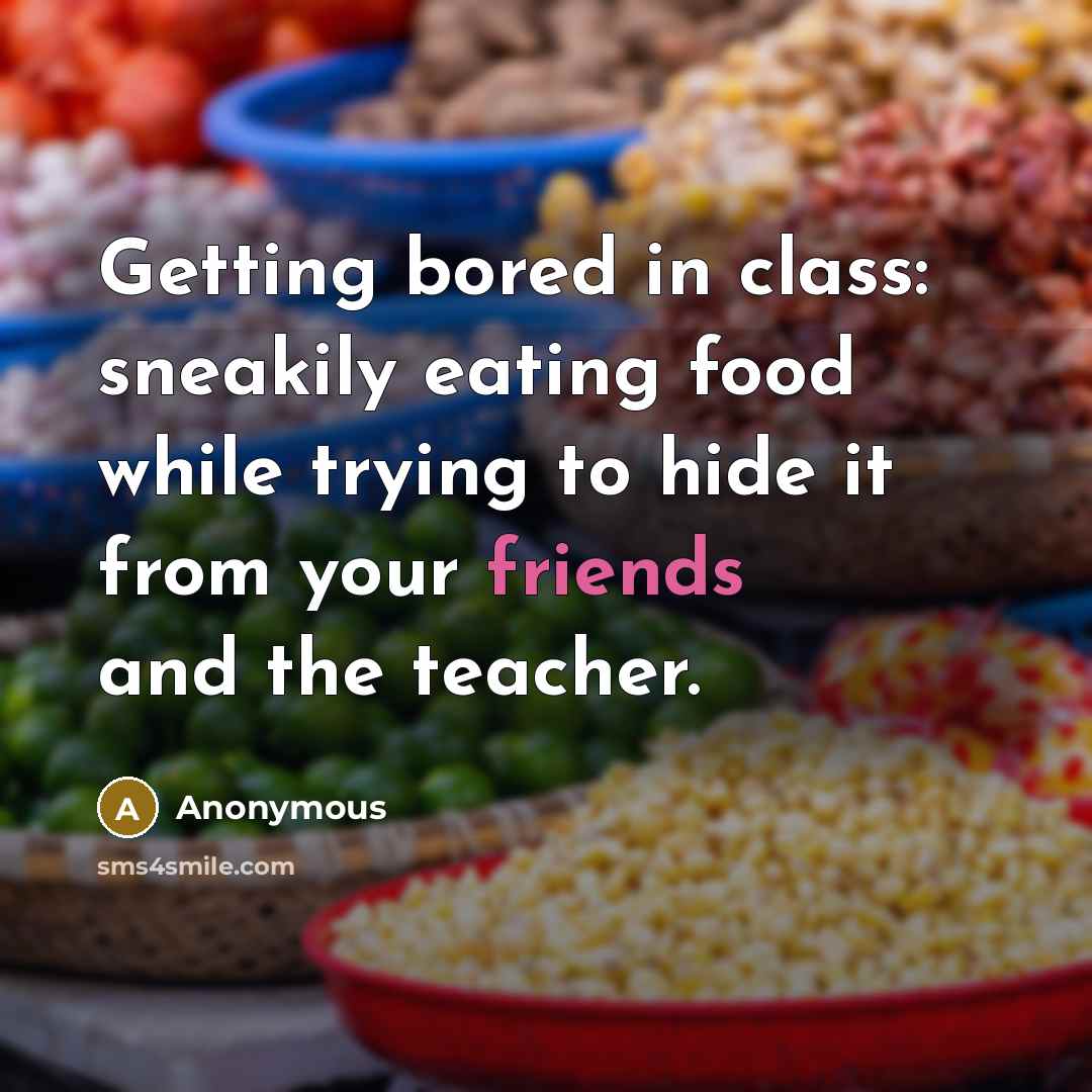 “Getting bored in class: sneakily eating food while trying to hide it from your friends and the teacher.” quote by Anonymous