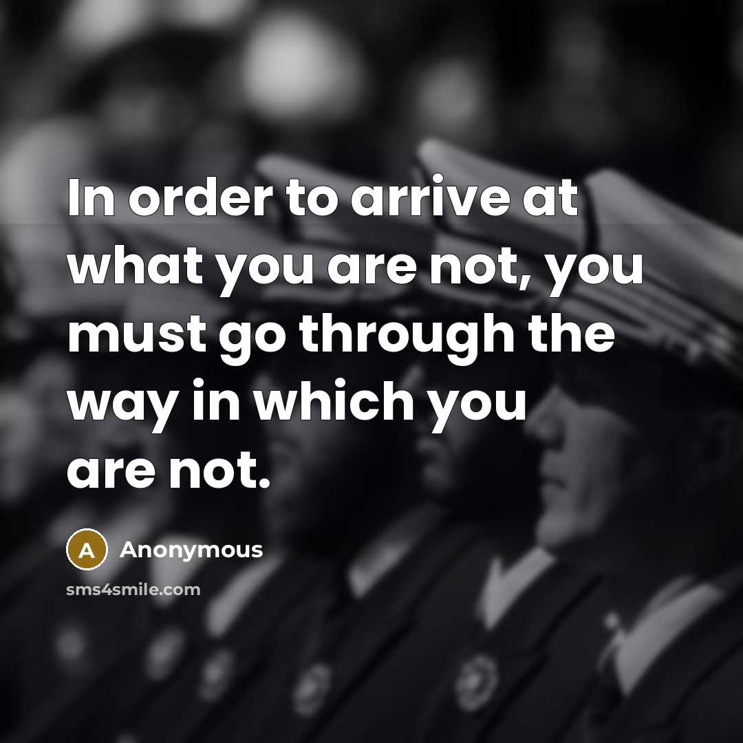 “In order to arrive at what you are not, you must go through the way in which you are not.” quote by Anonymous