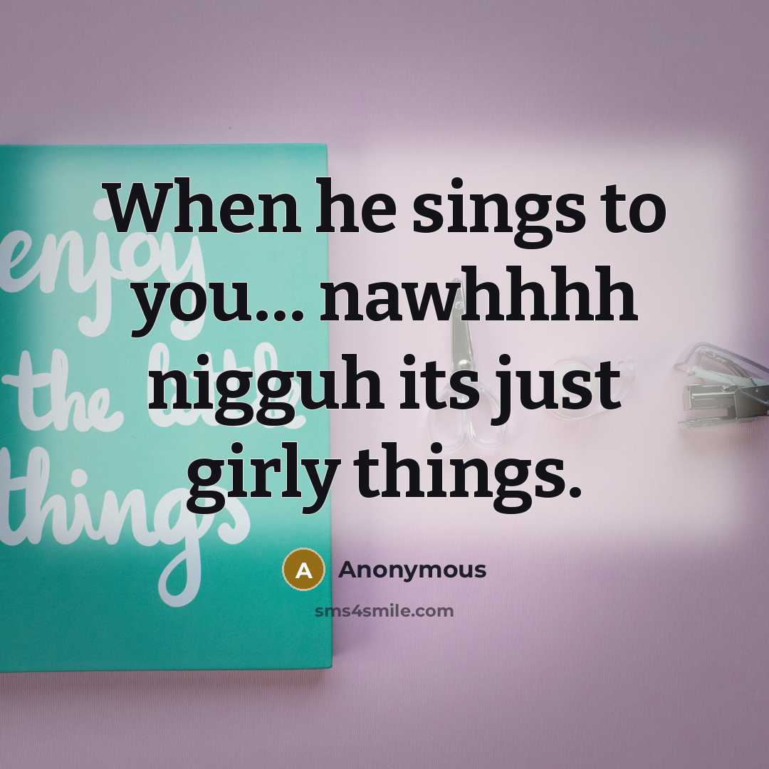“When he sings to you… nawhhhh nigguh its just girly things.” quote by Anonymous