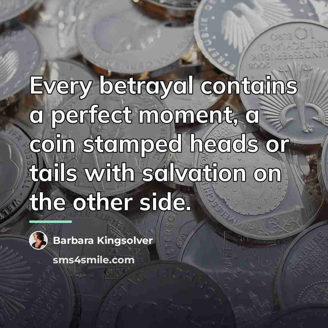 “Every betrayal contains a perfect moment, a coin stamped heads…” quote by Barbara Kingsolver
