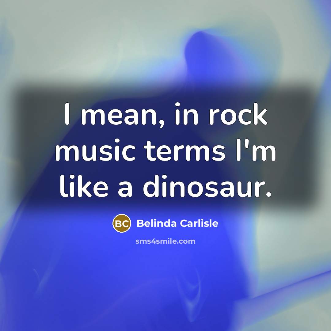 “I mean, in rock music terms I'm like a dinosaur.…” quote by Belinda Carlisle