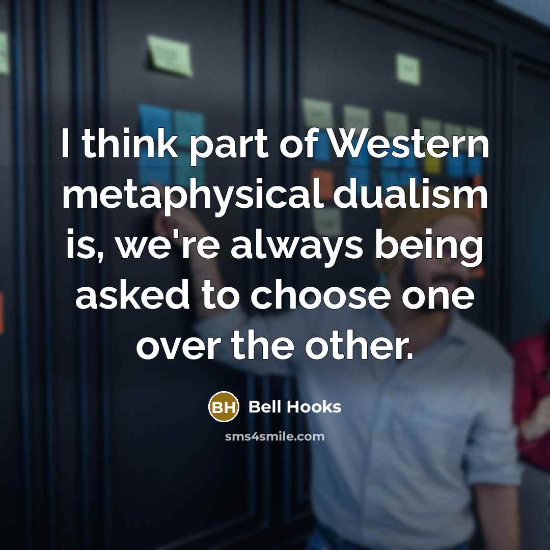 “I think part of Western metaphysical dualism is, we're always being asked to choose one over the other.” quote by Bell Hooks