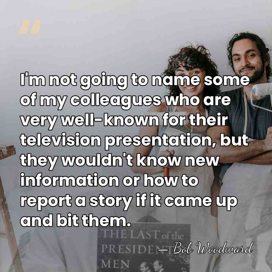 I'm not going to name some of my colleagues who are very&hellip; - Bob Woodward