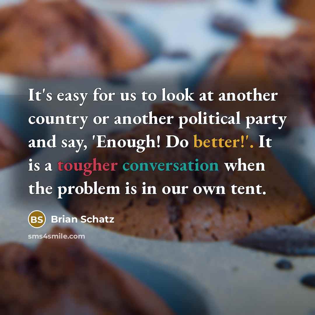 “It's easy for us to look at another country or another political party and say, 'Enough! Do better!'. It is a tougher conversation when the problem is in our own tent.” quote by Brian Schatz