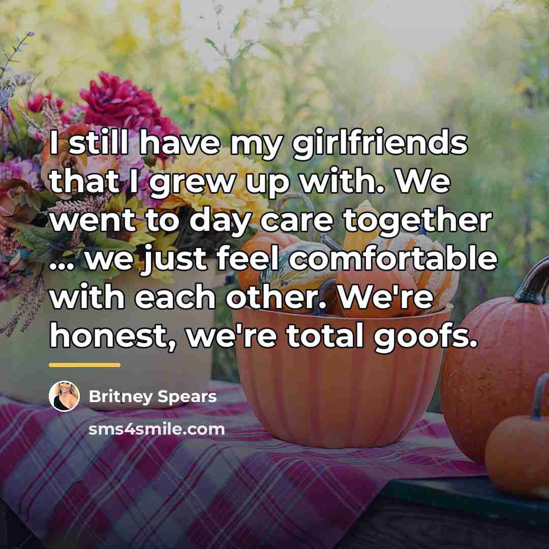 “I still have my girlfriends that I grew up with.…” quote by Britney Spears
