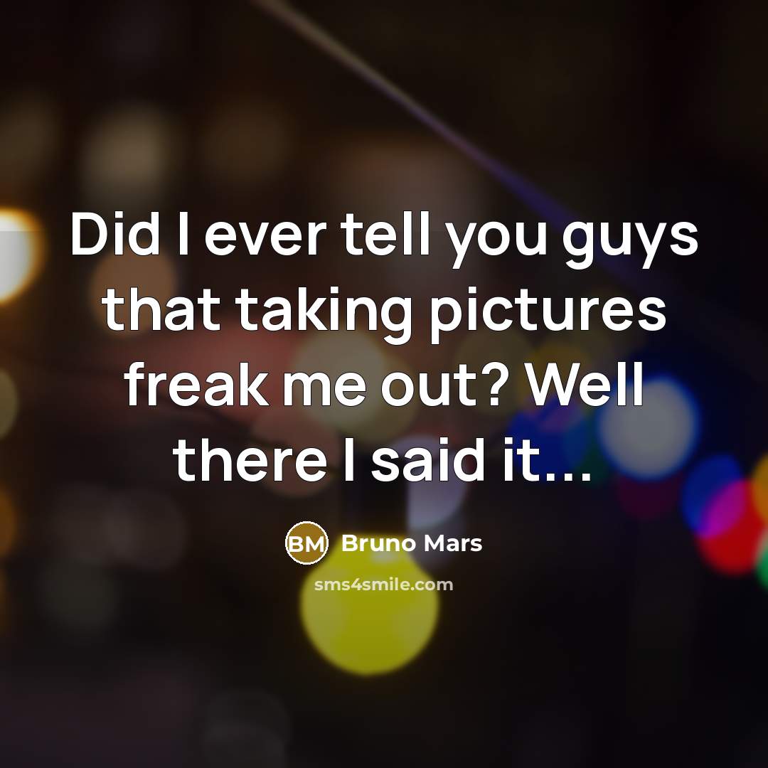 “Did I ever tell you guys that taking pictures freak me out? Well there I said it...” quote by Bruno Mars